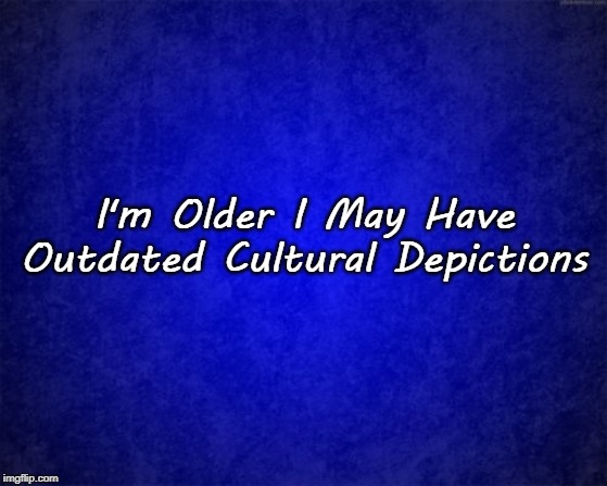 blue background | I'm Older I May Have
Outdated Cultural Depictions | image tagged in blue background | made w/ Imgflip meme maker