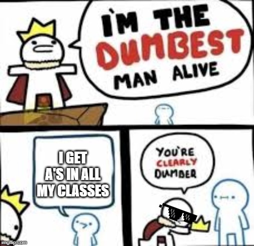 Im the dumbest man alive | I GET A'S IN ALL MY CLASSES | image tagged in im the dumbest man alive | made w/ Imgflip meme maker