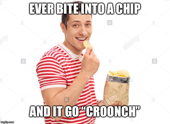 Crooooooooonch | EVER BITE INTO A CHIP; AND IT GO “CROONCH” | image tagged in chips | made w/ Imgflip meme maker