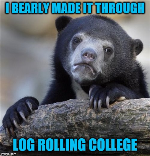 Confession Bear Meme |  I BEARLY MADE IT THROUGH; LOG ROLLING COLLEGE | image tagged in memes,confession bear,fun | made w/ Imgflip meme maker