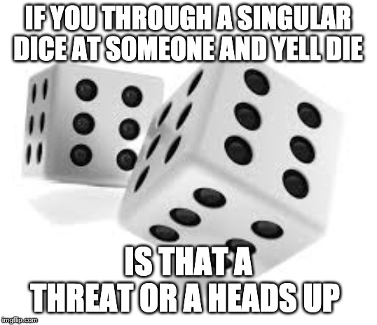 Dice | IF YOU THROUGH A SINGULAR DICE AT SOMEONE AND YELL DIE; IS THAT A THREAT OR A HEADS UP | image tagged in dice | made w/ Imgflip meme maker