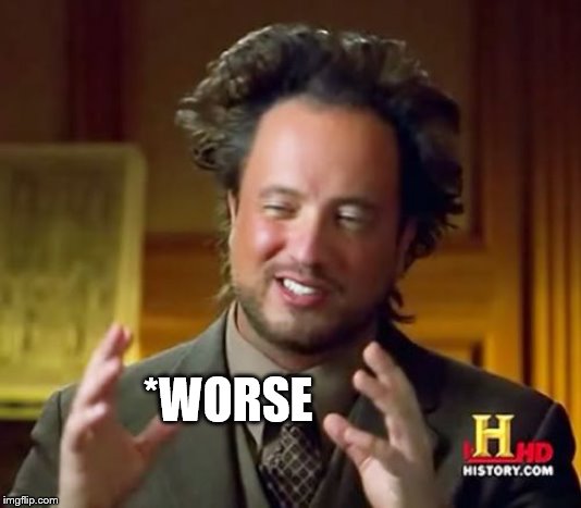 Ancient Aliens Meme | *WORSE | image tagged in memes,ancient aliens | made w/ Imgflip meme maker