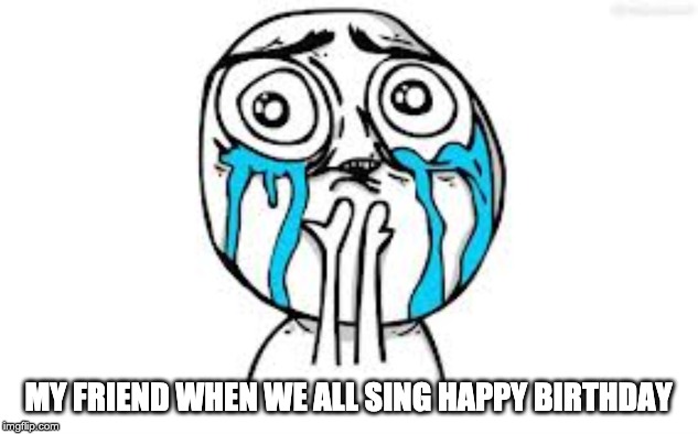 Crying Because Of Cute Meme | MY FRIEND WHEN WE ALL SING HAPPY BIRTHDAY | image tagged in memes,crying because of cute | made w/ Imgflip meme maker