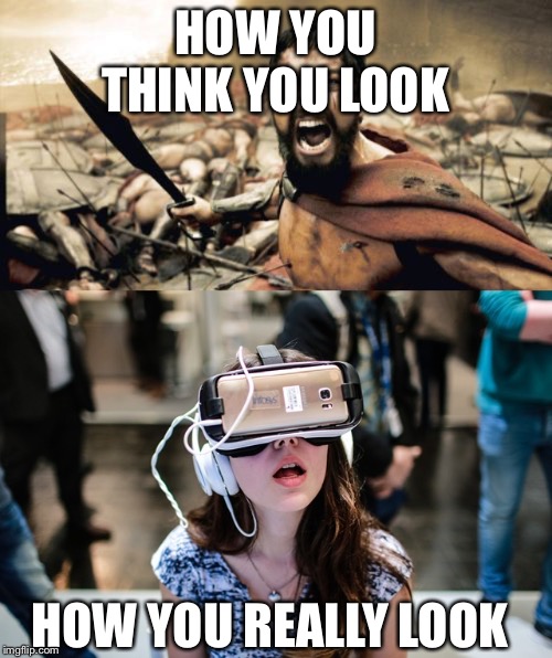 HOW YOU THINK YOU LOOK; HOW YOU REALLY LOOK | image tagged in memes,sparta leonidas | made w/ Imgflip meme maker