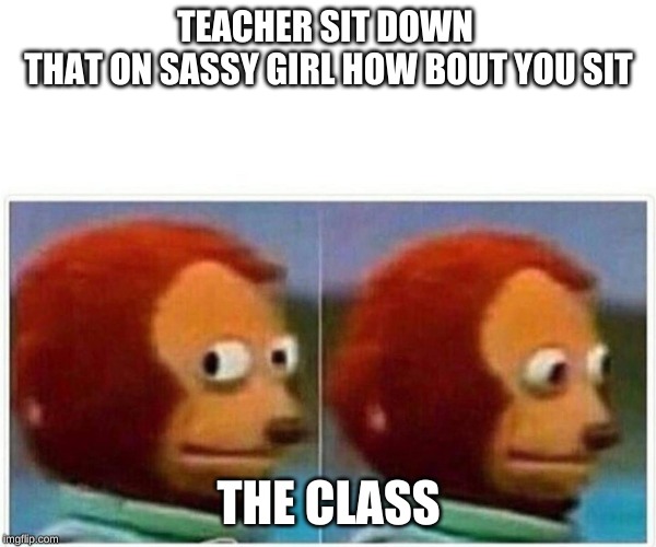 Monkey Puppet | TEACHER SIT DOWN 
THAT ON SASSY GIRL HOW BOUT YOU SIT; THE CLASS | image tagged in monkey puppet | made w/ Imgflip meme maker