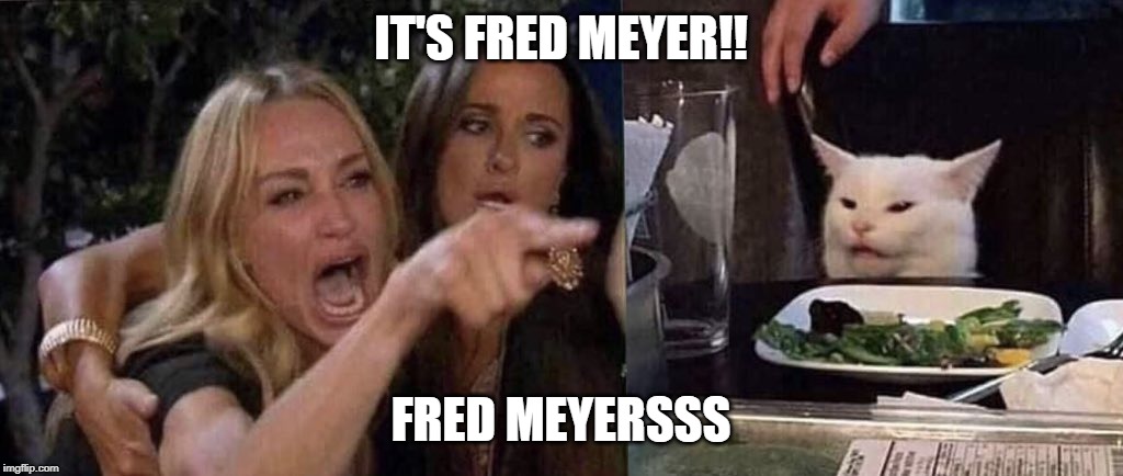 woman yelling at cat | IT'S FRED MEYER!! FRED MEYERSSS | image tagged in woman yelling at cat | made w/ Imgflip meme maker