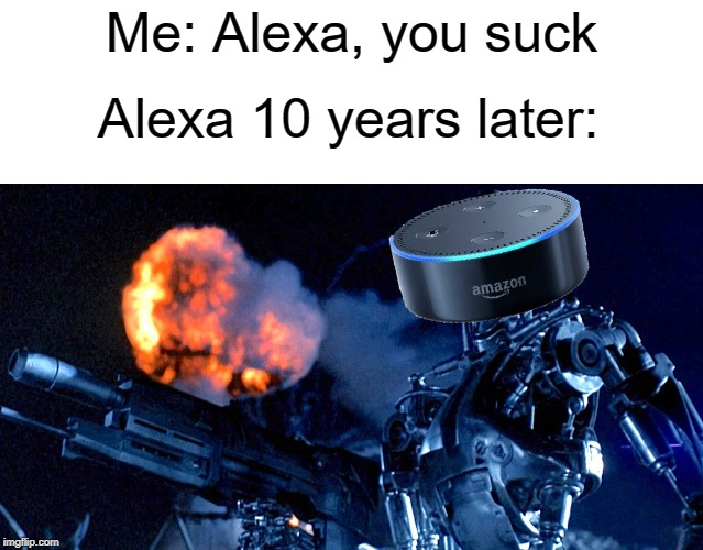 You suck alexa | Me: Alexa, you suck; Alexa 10 years later: | image tagged in alexa,amazon,a,amazon echo,funny,memes | made w/ Imgflip meme maker