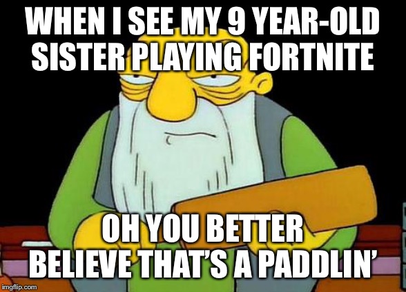 That's a paddlin' Meme | WHEN I SEE MY 9 YEAR-OLD SISTER PLAYING FORTNITE; OH YOU BETTER BELIEVE THAT’S A PADDLIN’ | image tagged in memes,that's a paddlin' | made w/ Imgflip meme maker