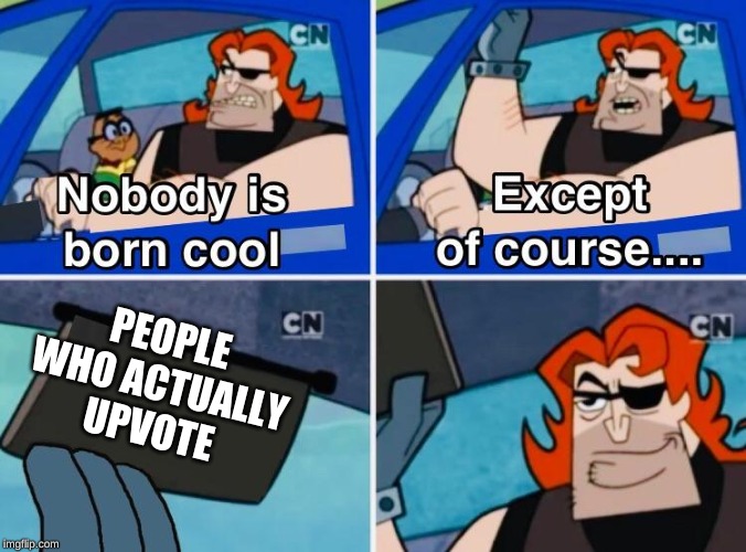 Nobody is born cool | PEOPLE WHO ACTUALLY UPVOTE | image tagged in nobody is born cool | made w/ Imgflip meme maker