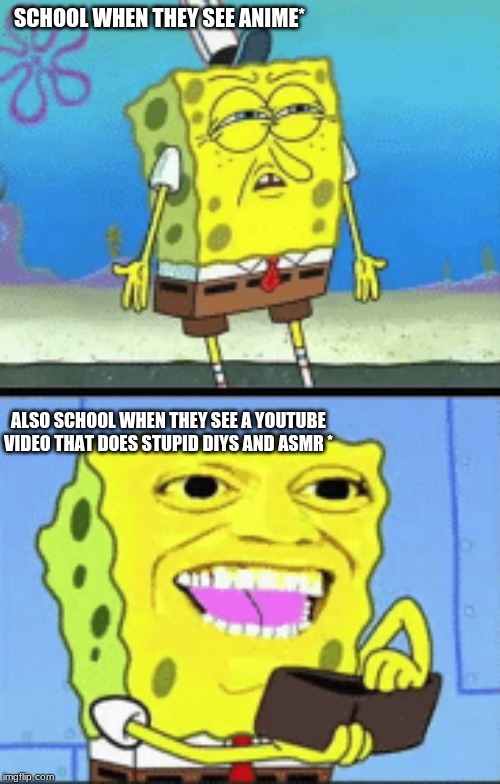 Spongebob money | SCHOOL WHEN THEY SEE ANIME*; ALSO SCHOOL WHEN THEY SEE A YOUTUBE VIDEO THAT DOES STUPID DIYS AND ASMR * | image tagged in spongebob money | made w/ Imgflip meme maker