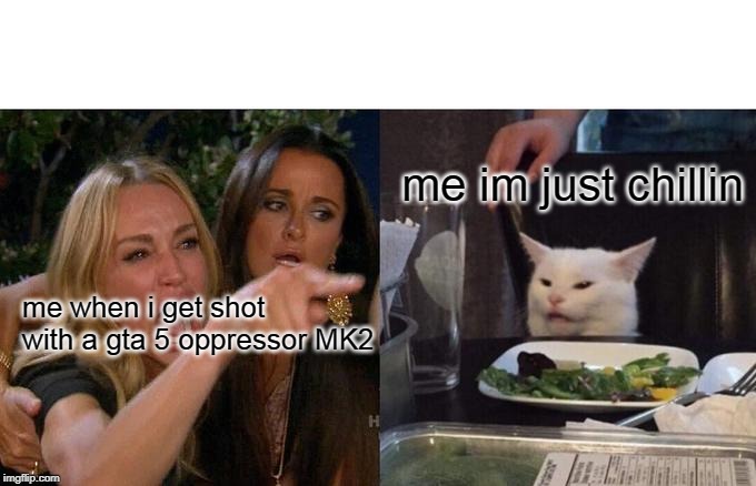 Woman Yelling At Cat Meme | me im just chillin; me when i get shot with a gta 5 oppressor MK2 | image tagged in memes,woman yelling at cat | made w/ Imgflip meme maker
