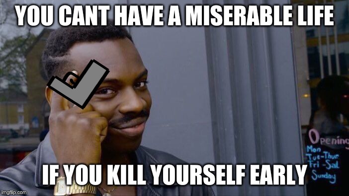 Roll Safe Think About It | YOU CANT HAVE A MISERABLE LIFE; IF YOU KILL YOURSELF EARLY | image tagged in memes,roll safe think about it | made w/ Imgflip meme maker