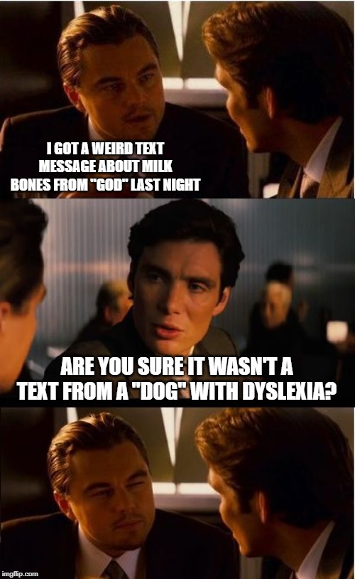 When Dogs Learn To Text, We Will All Be In For A Wild Ride | I GOT A WEIRD TEXT MESSAGE ABOUT MILK BONES FROM "GOD" LAST NIGHT; ARE YOU SURE IT WASN'T A TEXT FROM A "DOG" WITH DYSLEXIA? | image tagged in memes,inception,dogs,bones,milk,dyslexia | made w/ Imgflip meme maker