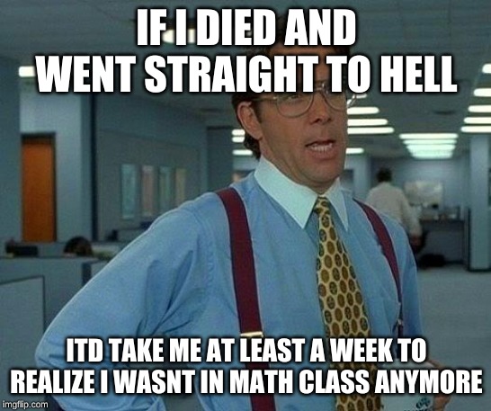That Would Be Great | IF I DIED AND WENT STRAIGHT TO HELL; ITD TAKE ME AT LEAST A WEEK TO REALIZE I WASNT IN MATH CLASS ANYMORE | image tagged in memes,that would be great | made w/ Imgflip meme maker