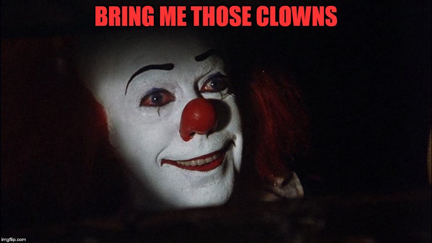 Stephen King It Pennywise Sewer Tim Curry We all Float Down Here | BRING ME THOSE CLOWNS | image tagged in stephen king it pennywise sewer tim curry we all float down here | made w/ Imgflip meme maker