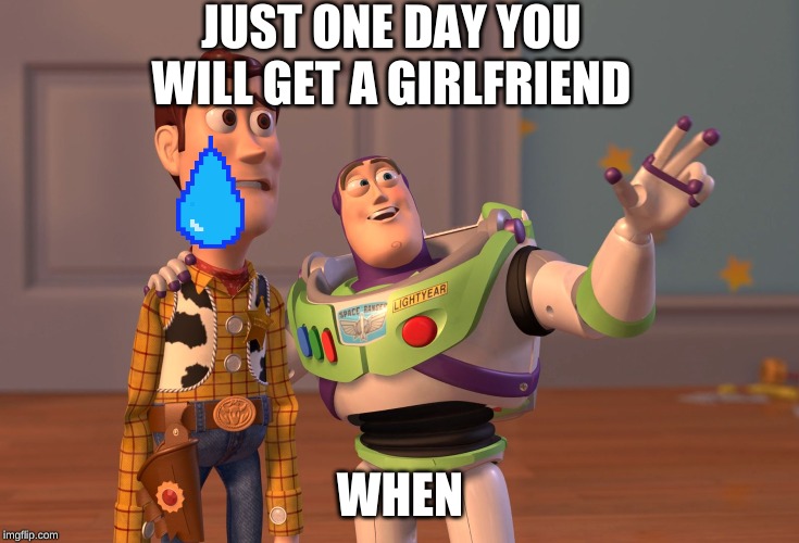 X, X Everywhere | JUST ONE DAY YOU WILL GET A GIRLFRIEND; WHEN | image tagged in memes,x x everywhere | made w/ Imgflip meme maker