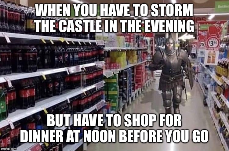When you have to storm the castle but have to grocery shop first | WHEN YOU HAVE TO STORM THE CASTLE IN THE EVENING; BUT HAVE TO SHOP FOR DINNER AT NOON BEFORE YOU GO | image tagged in knight,shopping,storm | made w/ Imgflip meme maker