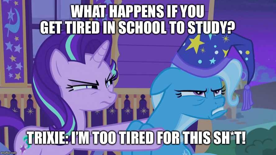 Getting tired in school? | WHAT HAPPENS IF YOU GET TIRED IN SCHOOL TO STUDY? TRIXIE: I’M TOO TIRED FOR THIS SH*T! | image tagged in trixie,school,starlight glimmer,tired,mlp fim | made w/ Imgflip meme maker