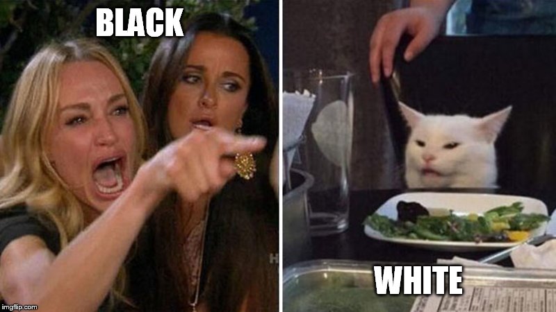 BLACK; WHITE | made w/ Imgflip meme maker