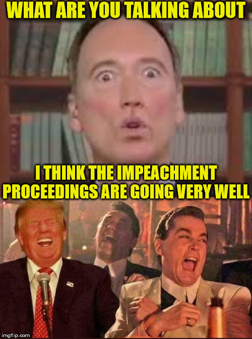 Schiff, A Legend In His Own Mind | WHAT ARE YOU TALKING ABOUT; I THINK THE IMPEACHMENT PROCEEDINGS ARE GOING VERY WELL | image tagged in adam schiff,memes,donald trump,goodfellas laughing,impeachment,dirty harry | made w/ Imgflip meme maker