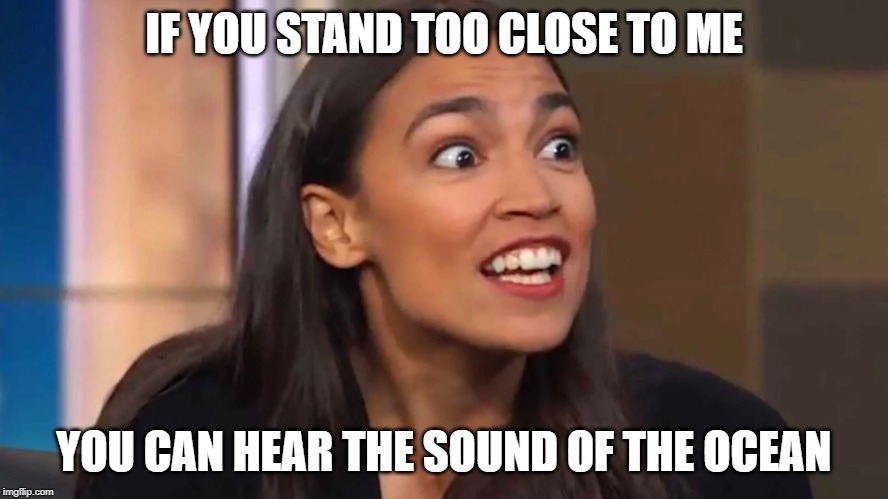 Crazy AOC | IF YOU STAND TOO CLOSE TO ME; YOU CAN HEAR THE SOUND OF THE OCEAN | image tagged in crazy aoc | made w/ Imgflip meme maker