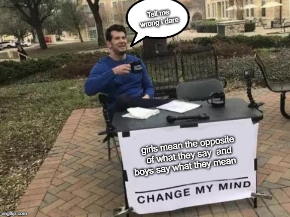 Change My Mind | Tell me wrong i dare; girls mean the opposite of what they say  and boys say what they mean | image tagged in memes,change my mind | made w/ Imgflip meme maker