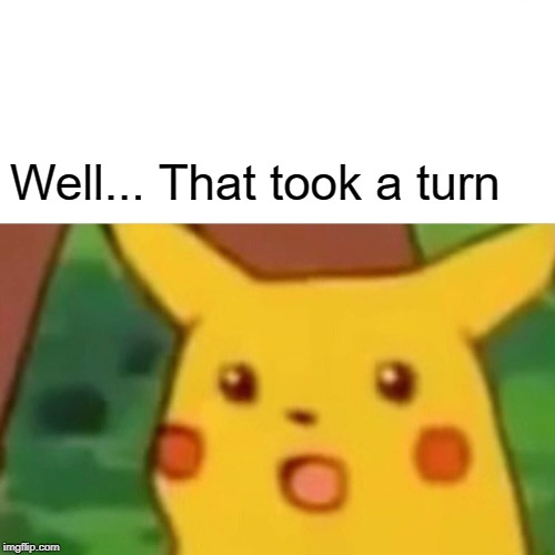 Well... That took a turn | image tagged in memes,surprised pikachu | made w/ Imgflip meme maker