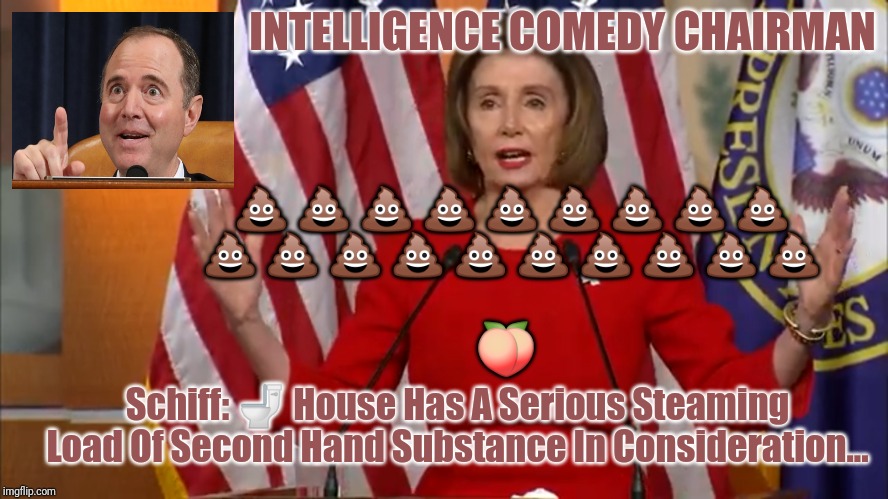 NERVOUS NANCY * WRAP UP SMEAR? | INTELLIGENCE COMEDY CHAIRMAN; 💩 💩 💩 💩 💩 💩 💩 💩 💩 💩 💩 💩 💩 💩 💩 💩 💩 💩 💩; 🍑; Schiff: 🚽 House Has A Serious Steaming Load Of Second Hand Substance In Consideration... | image tagged in second hand intelligence tactical substance,adam schiff,nancy pelosi,impeach trump,shitstorm,gitmo | made w/ Imgflip meme maker