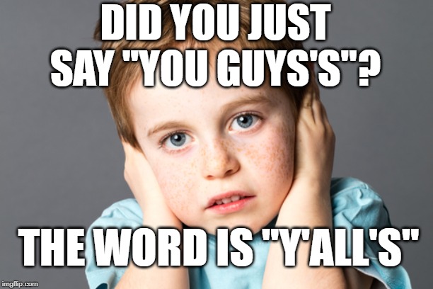 Y'all is better than You Guys | DID YOU JUST SAY "YOU GUYS'S"? THE WORD IS "Y'ALL'S" | image tagged in y'all,you guys,second-person plural,grammar,gender neutral,yall | made w/ Imgflip meme maker