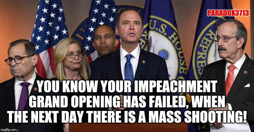 DISTRACTIONS: Always on time when you need them! | PARADOX3713; YOU KNOW YOUR IMPEACHMENT GRAND OPENING HAS FAILED, WHEN THE NEXT DAY THERE IS A MASS SHOOTING! | image tagged in impeachment,deep state,corruption,democrats,school shooter,epic fail | made w/ Imgflip meme maker