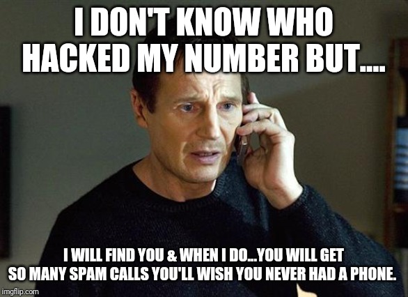 I Will Find You And I Will Kill You | I DON'T KNOW WHO HACKED MY NUMBER BUT.... I WILL FIND YOU & WHEN I DO...YOU WILL GET SO MANY SPAM CALLS YOU'LL WISH YOU NEVER HAD A PHONE. | image tagged in i will find you and i will kill you | made w/ Imgflip meme maker
