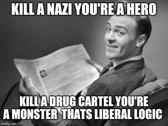 50's newspaper | KILL A NAZI YOU'RE A HERO; KILL A DRUG CARTEL YOU'RE A MONSTER  THATS LIBERAL LOGIC | image tagged in 50's newspaper | made w/ Imgflip meme maker