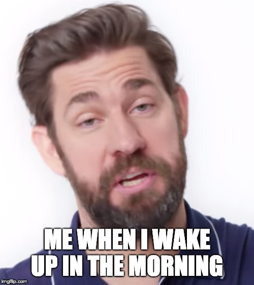 ME WHEN I WAKE UP IN THE MORNING | image tagged in the office | made w/ Imgflip meme maker