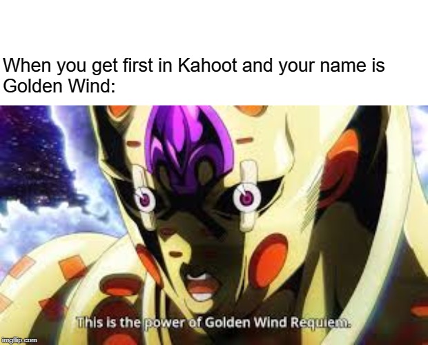 This is the power of Golden Wind Requiem | When you get first in Kahoot and your name is 
Golden Wind: | image tagged in jojo's bizarre adventure | made w/ Imgflip meme maker