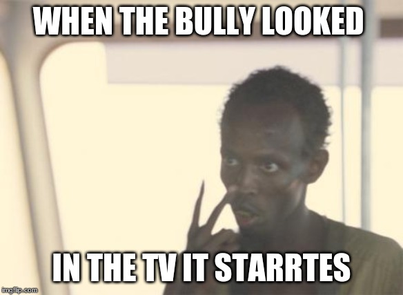 I'm The Captain Now Meme | WHEN THE BULLY LOOKED; IN THE TV IT STARRTES | image tagged in memes,i'm the captain now | made w/ Imgflip meme maker