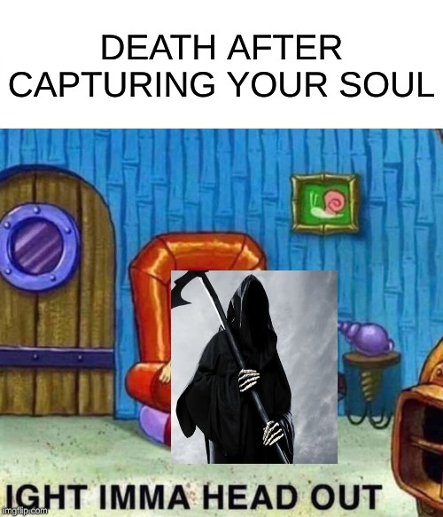 Spongebob Ight Imma Head Out Meme | DEATH AFTER CAPTURING YOUR SOUL | image tagged in memes,spongebob ight imma head out | made w/ Imgflip meme maker