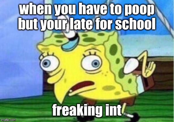 Mocking Spongebob | when you have to poop but your late for school; freaking int | image tagged in memes,mocking spongebob | made w/ Imgflip meme maker
