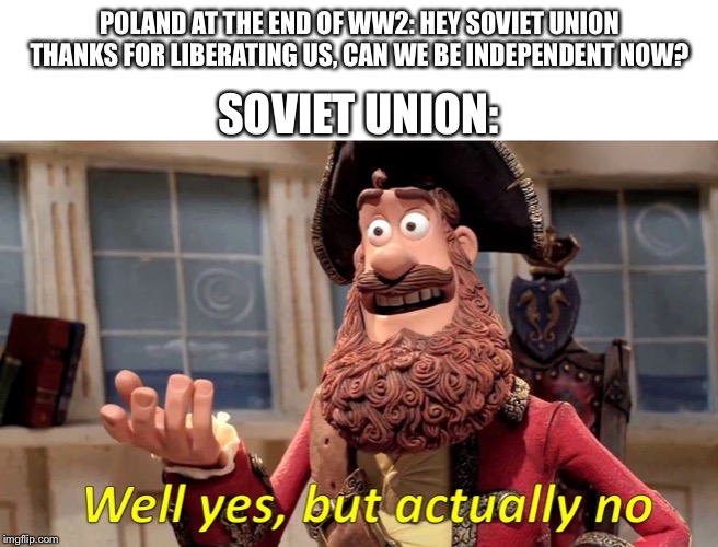 Well yes, but actually no | POLAND AT THE END OF WW2: HEY SOVIET UNION THANKS FOR LIBERATING US, CAN WE BE INDEPENDENT NOW? SOVIET UNION: | image tagged in well yes but actually no | made w/ Imgflip meme maker
