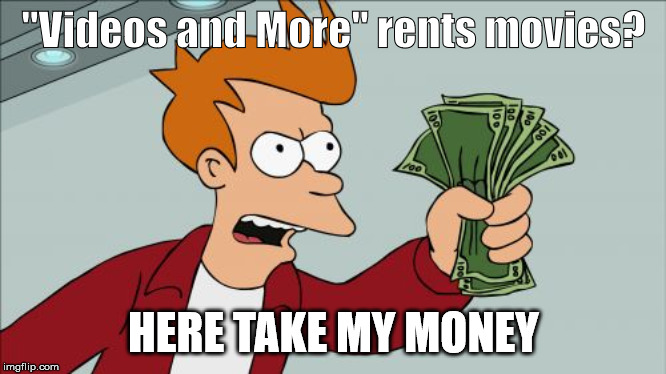 Shut Up And Take My Money Fry | "Videos and More" rents movies? HERE TAKE MY MONEY | image tagged in memes,shut up and take my money fry | made w/ Imgflip meme maker