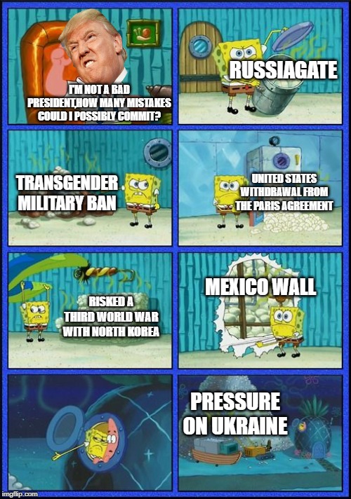 Spongebob HMMM Meme | RUSSIAGATE; I'M NOT A BAD PRESIDENT,HOW MANY MISTAKES COULD I POSSIBLY COMMIT? TRANSGENDER MILITARY BAN; UNITED STATES WITHDRAWAL FROM THE PARIS AGREEMENT; MEXICO WALL; RISKED A THIRD WORLD WAR WITH NORTH KOREA; PRESSURE ON UKRAINE | image tagged in spongebob hmmm meme | made w/ Imgflip meme maker