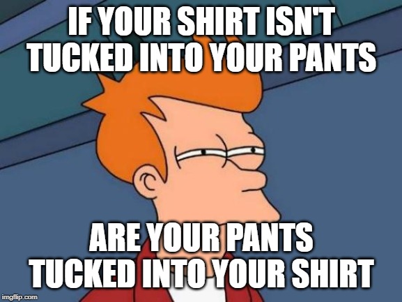 Futurama Fry | IF YOUR SHIRT ISN'T TUCKED INTO YOUR PANTS; ARE YOUR PANTS TUCKED INTO YOUR SHIRT | image tagged in memes,futurama fry | made w/ Imgflip meme maker