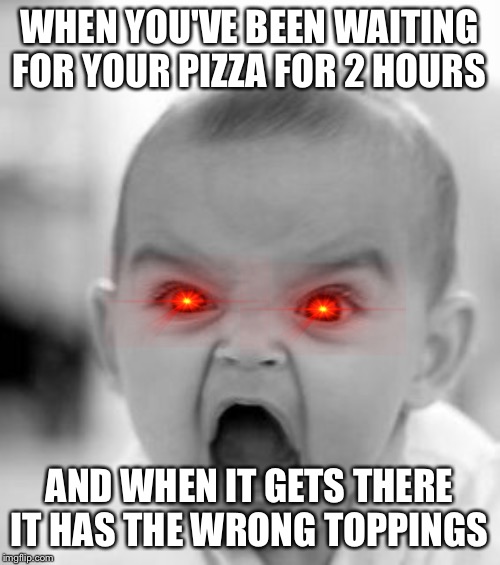 Angry Baby Meme | WHEN YOU'VE BEEN WAITING FOR YOUR PIZZA FOR 2 HOURS; AND WHEN IT GETS THERE IT HAS THE WRONG TOPPINGS | image tagged in memes,angry baby | made w/ Imgflip meme maker