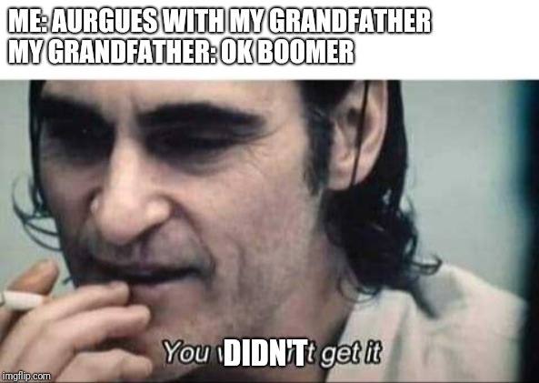 You wouldn't get it | ME: AURGUES WITH MY GRANDFATHER
MY GRANDFATHER: OK BOOMER; DIDN'T | image tagged in you wouldn't get it | made w/ Imgflip meme maker