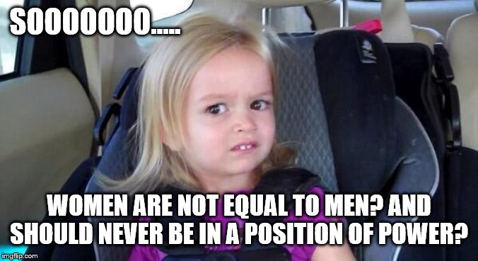 wtf girl | SOOOOOOO….. WOMEN ARE NOT EQUAL TO MEN? AND SHOULD NEVER BE IN A POSITION OF POWER? | image tagged in wtf girl | made w/ Imgflip meme maker