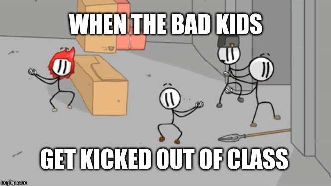 School life | WHEN THE BAD KIDS; GET KICKED OUT OF CLASS | image tagged in bruh | made w/ Imgflip meme maker