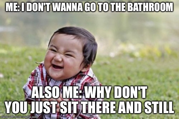 Evil Toddler | ME: I DON'T WANNA GO TO THE BATHROOM; ALSO ME: WHY DON'T YOU JUST SIT THERE AND STILL | image tagged in memes,evil toddler | made w/ Imgflip meme maker