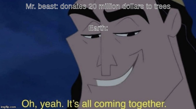 It's all coming together | Mr. beast: donates 20 million dollars to trees; Earth: | image tagged in it's all coming together | made w/ Imgflip meme maker