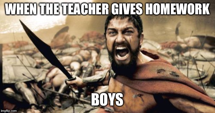 Sparta Leonidas | WHEN THE TEACHER GIVES HOMEWORK; BOYS | image tagged in memes,sparta leonidas | made w/ Imgflip meme maker