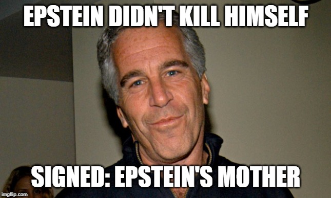 Jeffrey Epstein | EPSTEIN DIDN'T KILL HIMSELF; SIGNED: EPSTEIN'S MOTHER | image tagged in jeffrey epstein | made w/ Imgflip meme maker