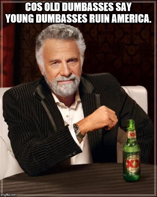 The Most Interesting Man In The World Meme | COS OLD DUMBASSES SAY YOUNG DUMBASSES RUIN AMERICA. | image tagged in memes,the most interesting man in the world | made w/ Imgflip meme maker